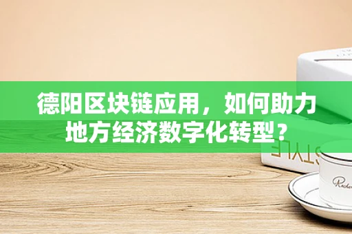 德阳区块链应用，如何助力地方经济数字化转型？