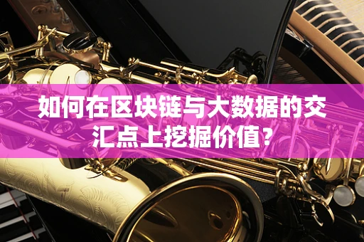 如何在区块链与大数据的交汇点上挖掘价值？