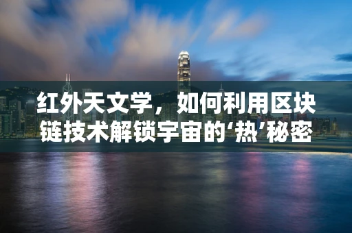 红外天文学，如何利用区块链技术解锁宇宙的‘热’秘密？