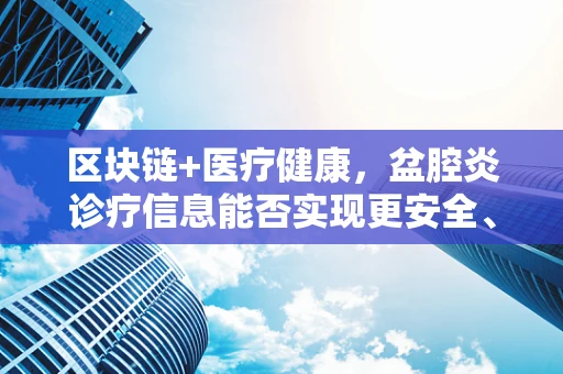 区块链+医疗健康，盆腔炎诊疗信息能否实现更安全、更透明的共享？
