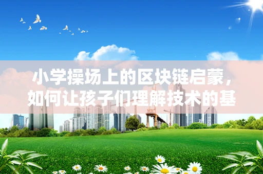 小学操场上的区块链启蒙，如何让孩子们理解技术的基石？