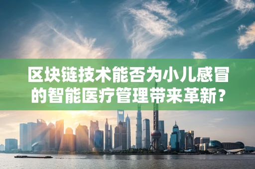 区块链技术能否为小儿感冒的智能医疗管理带来革新？