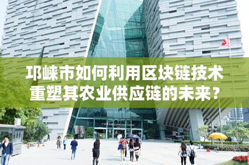 邛崃市如何利用区块链技术重塑其农业供应链的未来？