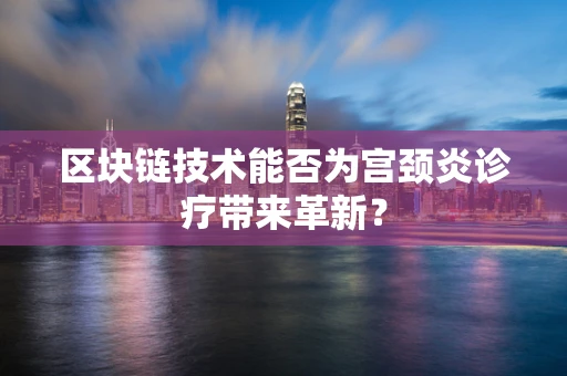区块链技术能否为宫颈炎诊疗带来革新？