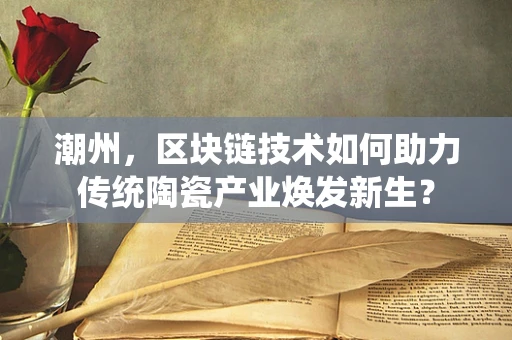 潮州，区块链技术如何助力传统陶瓷产业焕发新生？
