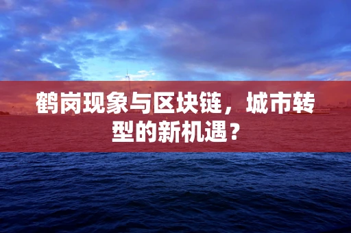 鹤岗现象与区块链，城市转型的新机遇？