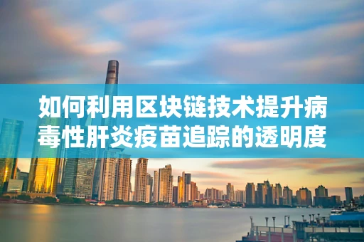 如何利用区块链技术提升病毒性肝炎疫苗追踪的透明度与效率？