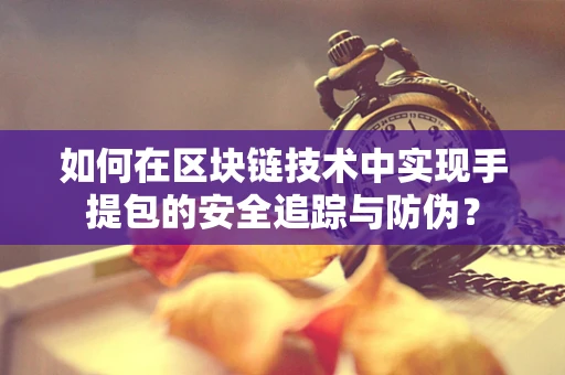 如何在区块链技术中实现手提包的安全追踪与防伪？