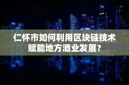 仁怀市如何利用区块链技术赋能地方酒业发展？