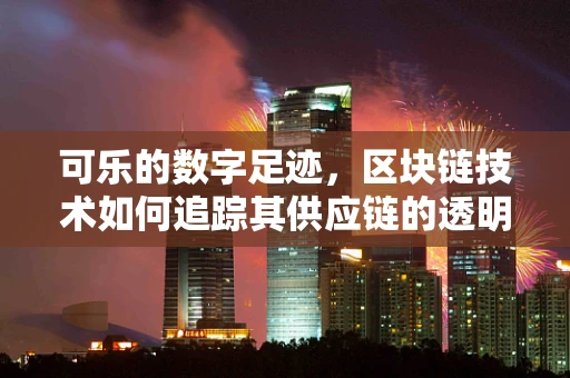 可乐的数字足迹，区块链技术如何追踪其供应链的透明度？
