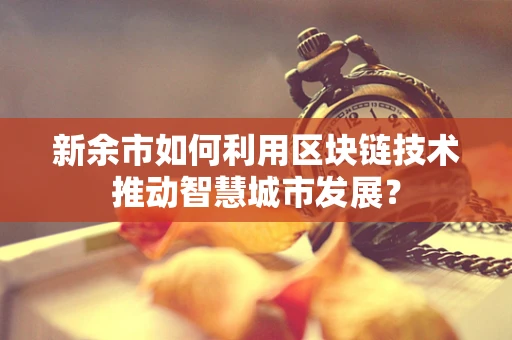 新余市如何利用区块链技术推动智慧城市发展？