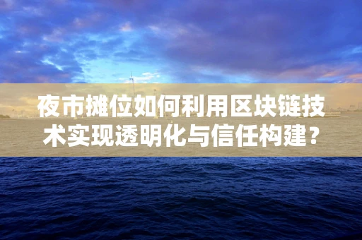 夜市摊位如何利用区块链技术实现透明化与信任构建？