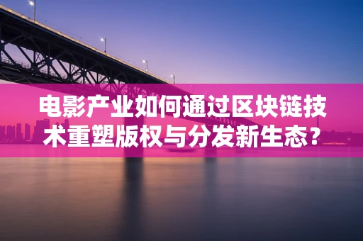 电影产业如何通过区块链技术重塑版权与分发新生态？