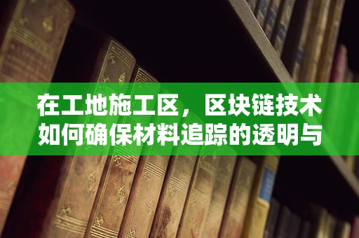 在工地施工区，区块链技术如何确保材料追踪的透明与安全？