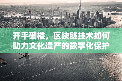 开平碉楼，区块链技术如何助力文化遗产的数字化保护？