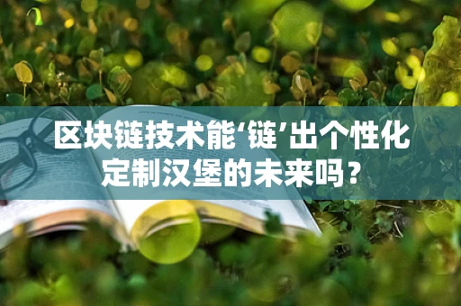 区块链技术能‘链’出个性化定制汉堡的未来吗？