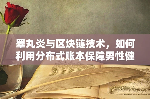 睾丸炎与区块链技术，如何利用分布式账本保障男性健康数据安全？