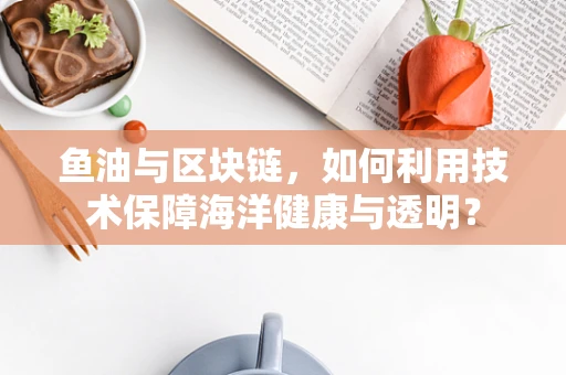 鱼油与区块链，如何利用技术保障海洋健康与透明？