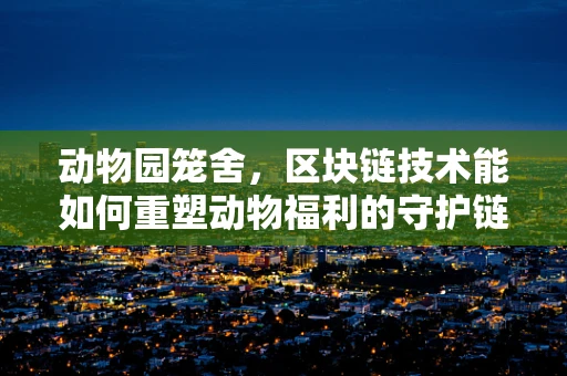动物园笼舍，区块链技术能如何重塑动物福利的守护链？