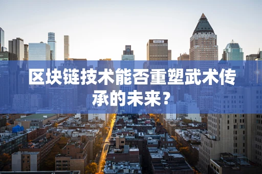 区块链技术能否重塑武术传承的未来？