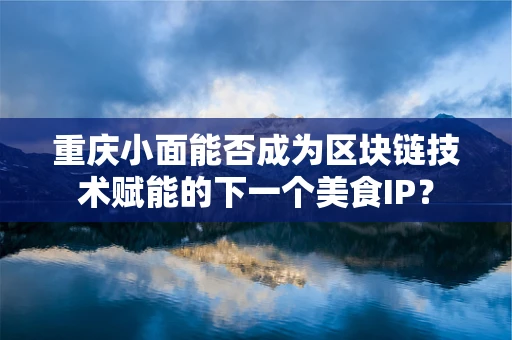 重庆小面能否成为区块链技术赋能的下一个美食IP？