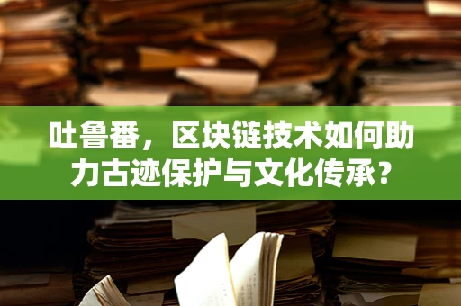吐鲁番，区块链技术如何助力古迹保护与文化传承？