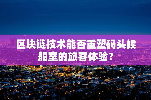 区块链技术能否重塑码头候船室的旅客体验？