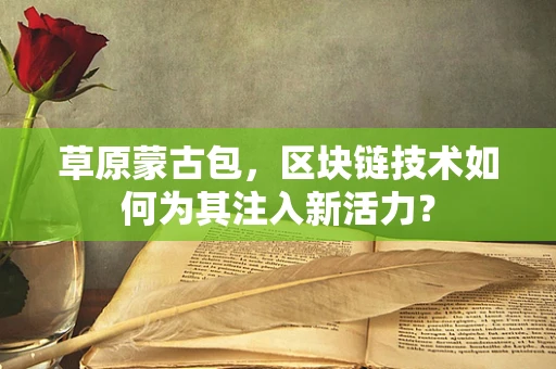 草原蒙古包，区块链技术如何为其注入新活力？