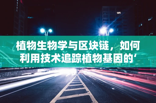 植物生物学与区块链，如何利用技术追踪植物基因的‘数字足迹’？