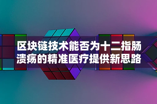 区块链技术能否为十二指肠溃疡的精准医疗提供新思路？