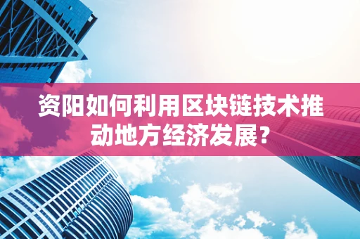资阳如何利用区块链技术推动地方经济发展？