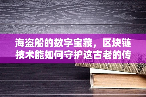 海盗船的数字宝藏，区块链技术能如何守护这古老的传奇？