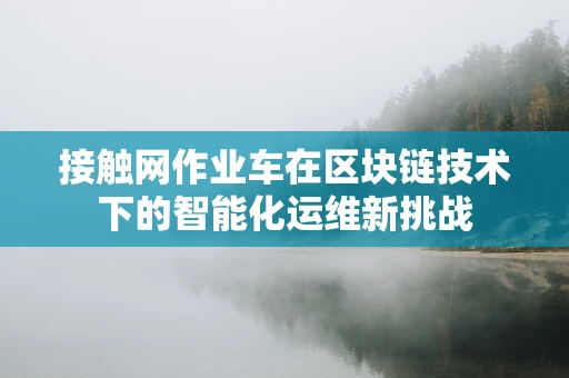 接触网作业车在区块链技术下的智能化运维新挑战