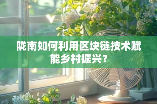陇南如何利用区块链技术赋能乡村振兴？