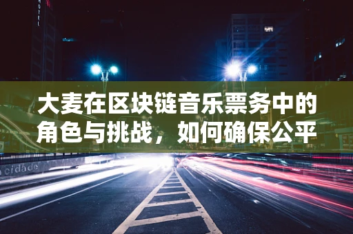 大麦在区块链音乐票务中的角色与挑战，如何确保公平与透明？