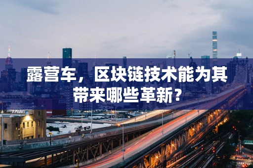露营车，区块链技术能为其带来哪些革新？
