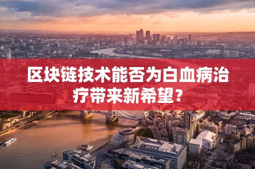 区块链技术能否为白血病治疗带来新希望？