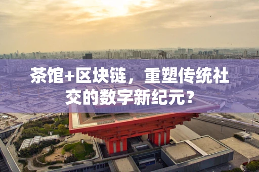 茶馆+区块链，重塑传统社交的数字新纪元？