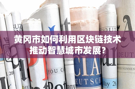 黄冈市如何利用区块链技术推动智慧城市发展？