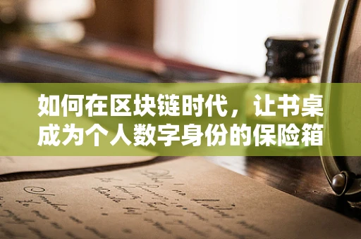 如何在区块链时代，让书桌成为个人数字身份的保险箱？