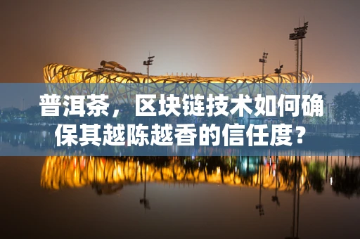 普洱茶，区块链技术如何确保其越陈越香的信任度？