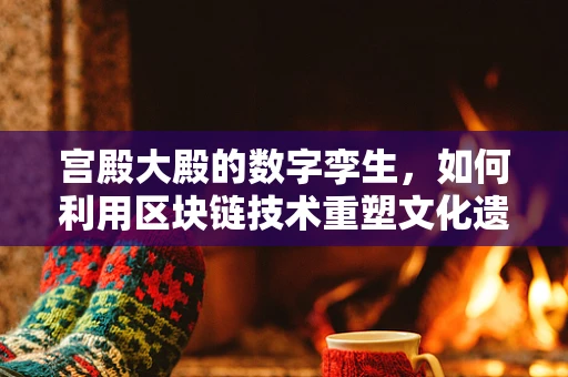 宫殿大殿的数字孪生，如何利用区块链技术重塑文化遗产的传承？