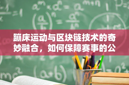 蹦床运动与区块链技术的奇妙融合，如何保障赛事的公平与透明？