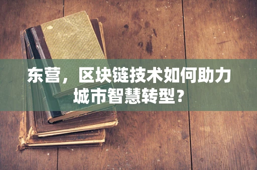 东营，区块链技术如何助力城市智慧转型？