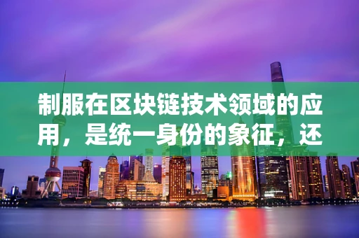 制服在区块链技术领域的应用，是统一身份的象征，还是技术安全的保障？