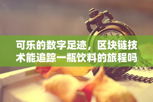可乐的数字足迹，区块链技术能追踪一瓶饮料的旅程吗？