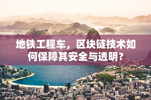 地铁工程车，区块链技术如何保障其安全与透明？