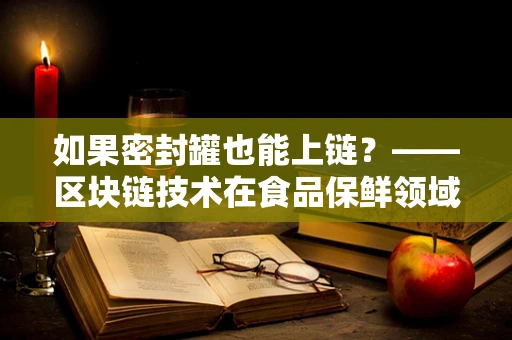 如果密封罐也能上链？——区块链技术在食品保鲜领域的新探索