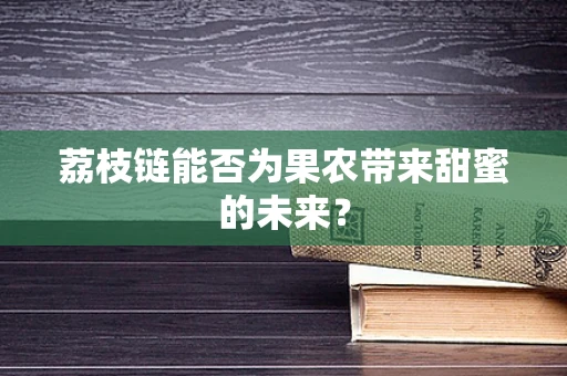 荔枝链能否为果农带来甜蜜的未来？