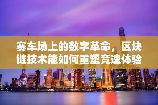 赛车场上的数字革命，区块链技术能如何重塑竞速体验？